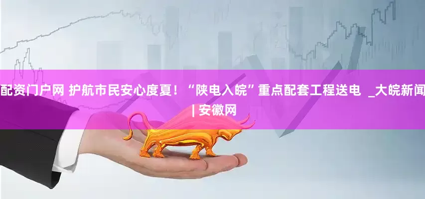 配资门户网 护航市民安心度夏！“陕电入皖”重点配套工程送电  _大皖新闻 | 安徽网