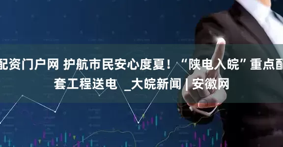 配资门户网 护航市民安心度夏！“陕电入皖”重点配套工程送电  _大皖新闻 | 安徽网