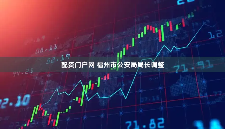 配资门户网 福州市公安局局长调整