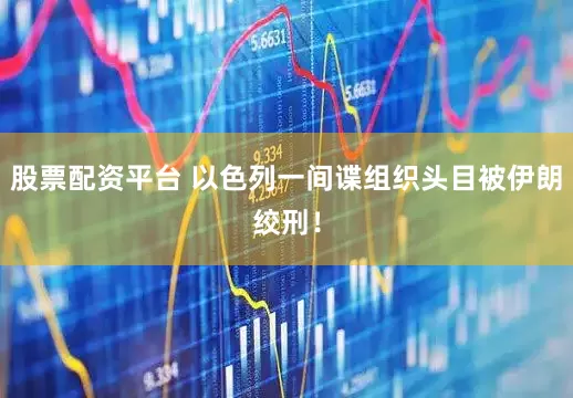 股票配资平台 以色列一间谍组织头目被伊朗绞刑！