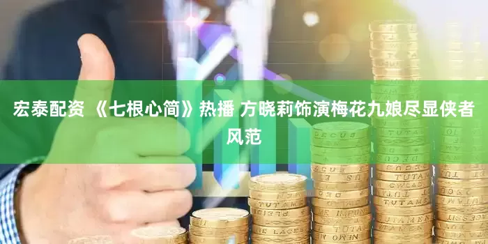 宏泰配资 《七根心简》热播 方晓莉饰演梅花九娘尽显侠者风范