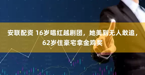 安联配资 16岁唱红越剧团，她美到无人敢追，62岁住豪宅拿金鸡奖