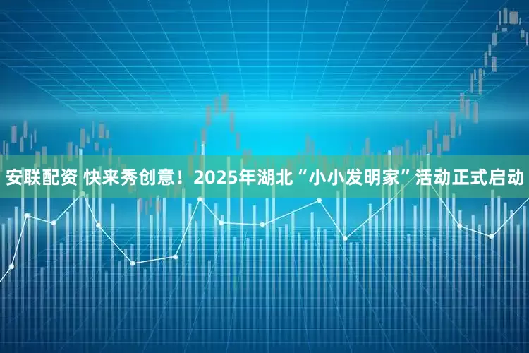 安联配资 快来秀创意！2025年湖北“小小发明家”活动正式启动