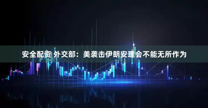 安全配资 外交部：美袭击伊朗安理会不能无所作为