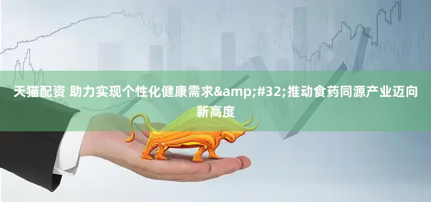 天猫配资 助力实现个性化健康需求&#32;推动食药同源产业迈向新高度