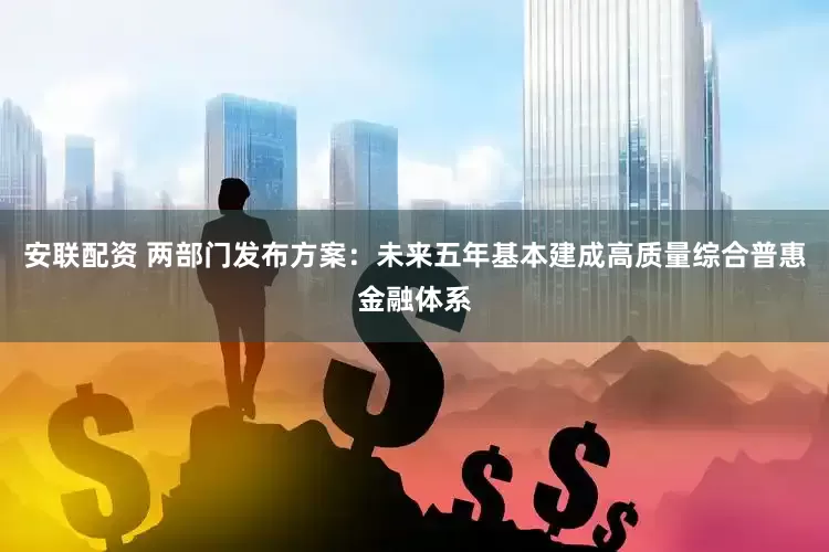 安联配资 两部门发布方案：未来五年基本建成高质量综合普惠金融体系