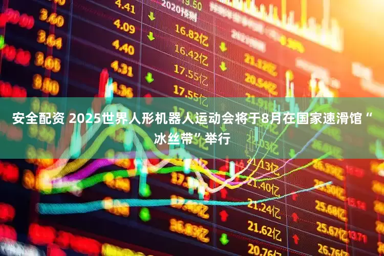 安全配资 2025世界人形机器人运动会将于8月在国家速滑馆“冰丝带”举行