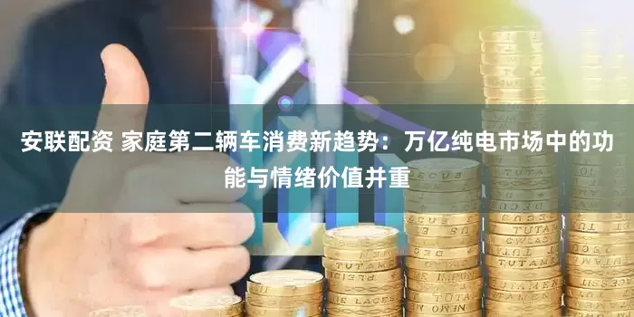 安联配资 家庭第二辆车消费新趋势：万亿纯电市场中的功能与情绪价值并重
