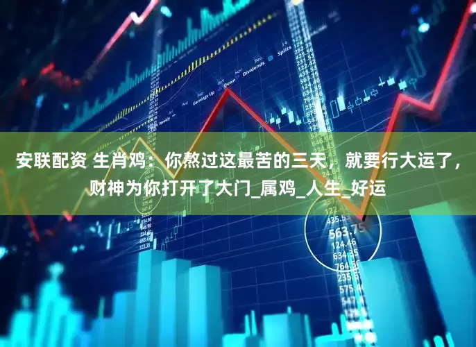 安联配资 生肖鸡：你熬过这最苦的三天，就要行大运了，财神为你打开了大门_属鸡_人生_好运