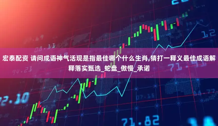 宏泰配资 请问成语神气活现是指最佳哪个什么生肖,猜打一释义最佳成语解释落实甄选_蛇盘_傲慢_承诺