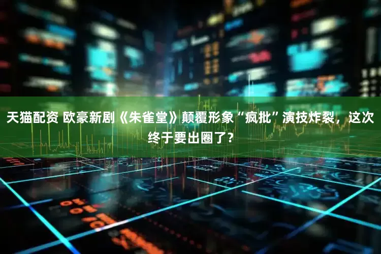 天猫配资 欧豪新剧《朱雀堂》颠覆形象“疯批”演技炸裂，这次终于要出圈了？