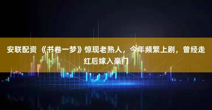 安联配资 《书卷一梦》惊现老熟人，今年频繁上剧，曾经走红后嫁入豪门