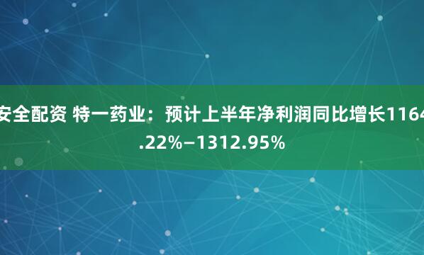 安全配资 特一药业：预计上半年净利润同比增长1164.22%—1312.95%