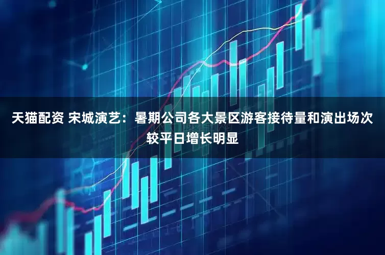 天猫配资 宋城演艺：暑期公司各大景区游客接待量和演出场次较平日增长明显