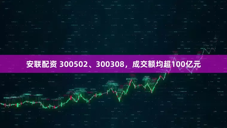 安联配资 300502、300308，成交额均超100亿元