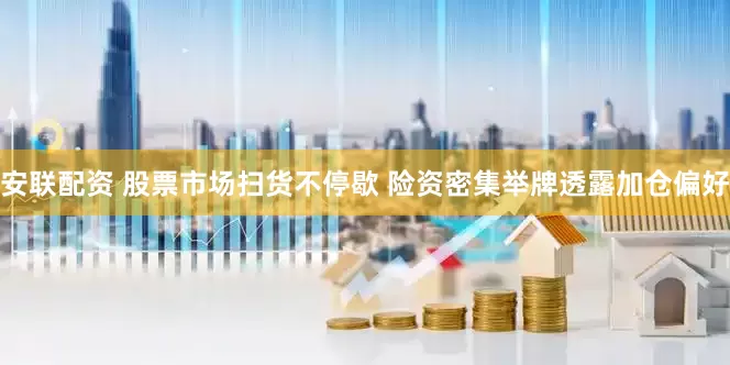 安联配资 股票市场扫货不停歇 险资密集举牌透露加仓偏好