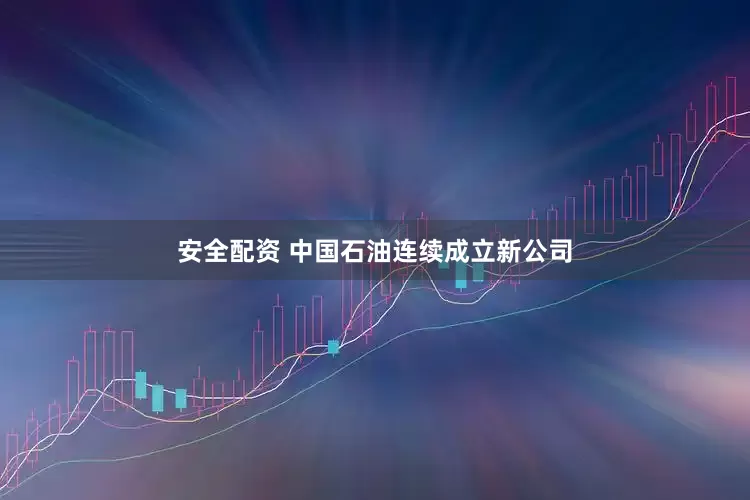 安全配资 中国石油连续成立新公司