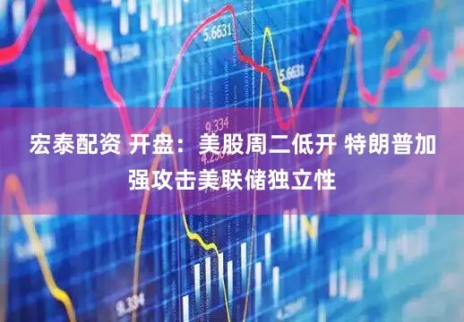 宏泰配资 开盘：美股周二低开 特朗普加强攻击美联储独立性