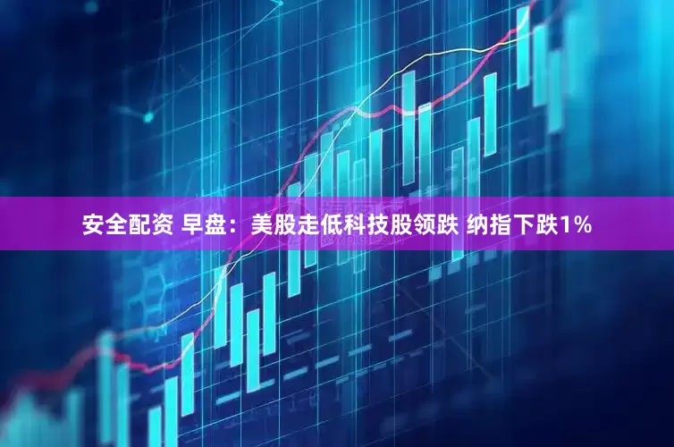 安全配资 早盘：美股走低科技股领跌 纳指下跌1%