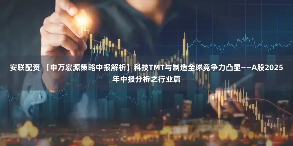 安联配资 【申万宏源策略中报解析】科技TMT与制造全球竞争力凸显——A股2025年中报分析之行业篇