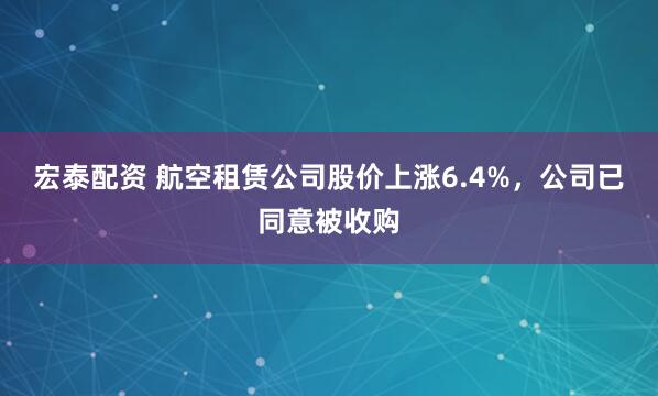 宏泰配资 航空租赁公司股价上涨6.4%，公司已同意被收购