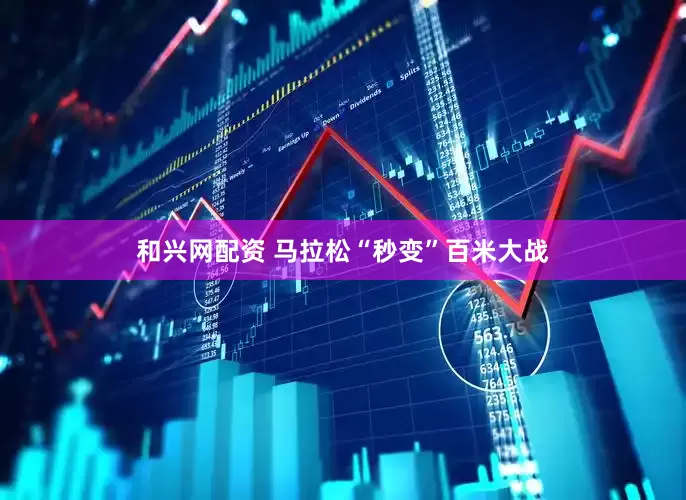 和兴网配资 马拉松“秒变”百米大战