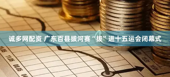 诚多网配资 广东百县拔河赛“拔”进十五运会闭幕式