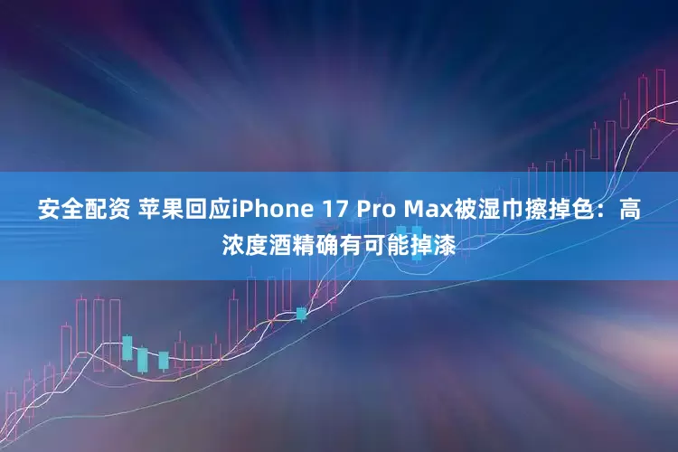 安全配资 苹果回应iPhone 17 Pro Max被湿巾擦掉色：高浓度酒精确有可能掉漆