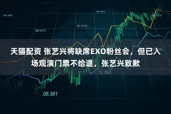 天猫配资 张艺兴将缺席EXO粉丝会，但已入场观演门票不给退，张艺兴致歉