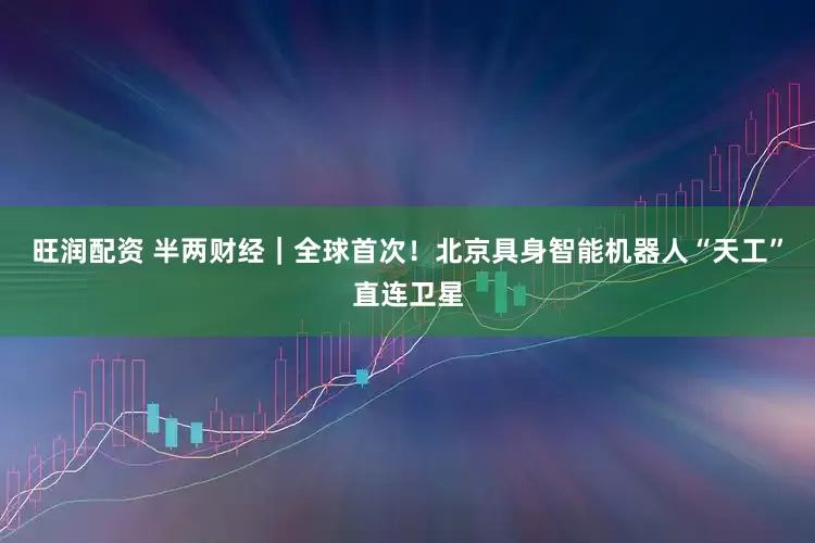 旺润配资 半两财经｜全球首次！北京具身智能机器人“天工”直连卫星