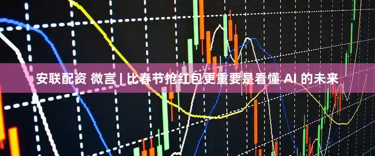 安联配资 微言 | 比春节抢红包更重要是看懂 AI 的未来
