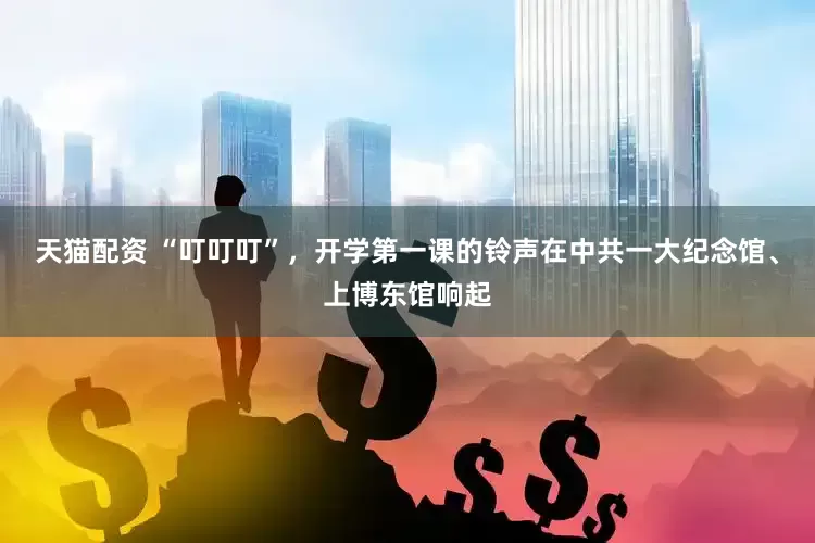 天猫配资 “叮叮叮”，开学第一课的铃声在中共一大纪念馆、上博东馆响起