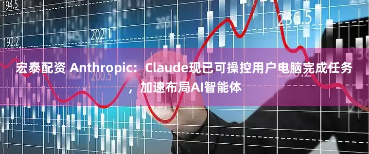 宏泰配资 Anthropic：Claude现已可操控用户电脑完成任务，加速布局AI智能体
