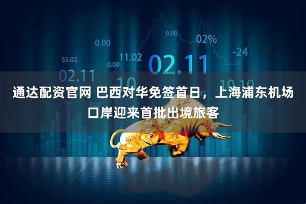 通达配资官网 巴西对华免签首日，上海浦东机场口岸迎来首批出境旅客