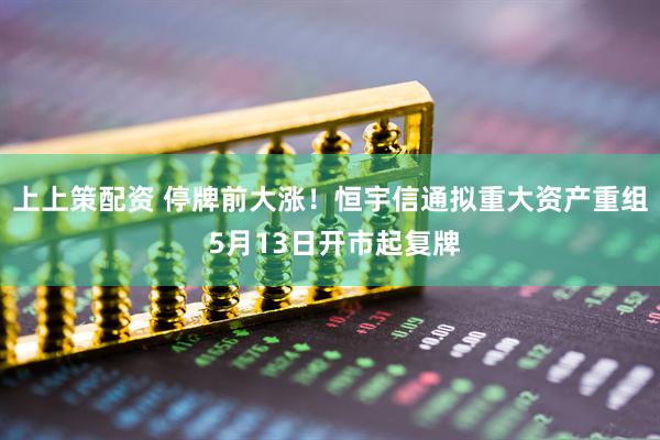 上上策配资 停牌前大涨！恒宇信通拟重大资产重组 5月13日开市起复牌